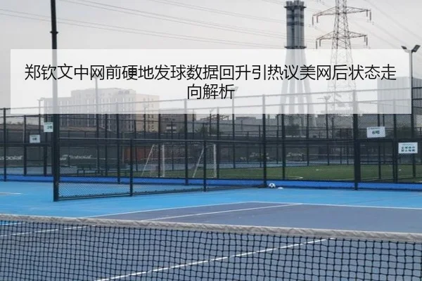 郑钦文中网前硬地发球数据回升引热议美网后状态走向解析
